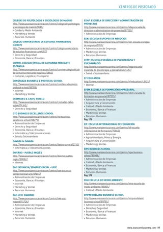 199www.avanzaentucarrera.com
ColEgio dE poliTólogos y soCiólogos dE mAdrid
http://www.avanzaentucarrera.com/centro/colegio-de-politologos-
y-sociologos-de-madrid/9617/
•	 Calidad y Medio Ambiente
•	 Marketing y Ventas
•	 Recursos Humanos
ColEgio uniVErsiTArio dE EsTudios FinAnCiEros
(CunEF)
http://www.avanzaentucarrera.com/centro/colegio-universitario-
de-estudios-financieros-cunef/82/
•	 Derecho y Seguridad
•	 Economía, Banca y Finanzas
CommE. ColEgio oFiCiAl dE lA mArinA mErCAnTE
EspAñolA
http://www.avanzaentucarrera.com/centro/comme-colegio-oficial-
de-la-marina-mercante-espanola/1861/
•	 Compras, Logística y Transporte
ConsTAnzA BusinEss & proToCol sChool
http://www.avanzaentucarrera.com/centro/constanza-business-
protocol-school/89789/
•	 Internet
•	 Marketing y Ventas
CrEmAdEs & CAlVo soTElo
http://www.avanzaentucarrera.com/centro/cremades-calvo-
sotelo/74341/
•	 Derecho y Seguridad
CTo BusinEss ExCEllEnCE sChool
http://www.avanzaentucarrera.com/centro/cto-business-
excellence-school/88279/
•	 Administración de Empresas
•	 Derecho y Seguridad
•	 Economía, Banca y Finanzas
•	 Informática y Telecomunicaciones
•	 Salud y Sociosanitario
dAVArA & dAVArA
http://www.avanzaentucarrera.com/centro/davara-davara/2732/
•	 Informática y Telecomunicaciones
diVErBo - puEBlo inglés
http://www.avanzaentucarrera.com/centro/diverbo-pueblo-
ingles/90062/
•	 Idiomas
EAE disTAnCiA/sEmiprEsEnCiAl - urjC
http://www.avanzaentucarrera.com/centro/eae-distancia-
semipresencial-urjc/87145/
•	 Administración de Empresas
•	 Economía, Banca y Finanzas
•	 Internet
•	 Marketing y Ventas
•	 Recursos Humanos
EAE-uCjC (mAdrid)
http://www.avanzaentucarrera.com/centro/eae-ucjc-
madrid/51726/
•	 Administración de Empresas
•	 Economía, Banca y Finanzas
•	 Internet
•	 Marketing y Ventas
•	 Recursos Humanos
EdAp. EsCuElA dE dirECCión y AdminisTrACión dE
proyECTos
http://www.avanzaentucarrera.com/centro/edap-escuela-de-
direccion-y-administracion-de-proyectos/87210/
•	 Administración de Empresas
EEn. EsCuElA EuropEA dE nEgoCios
http://www.avanzaentucarrera.com/centro/een-escuela-europea-
de-negocios/1813/
•	 Administración de Empresas
•	 Marketing y Ventas
•	 Recursos Humanos
EEpp. EsCuElA EspAñolA dE psiCoTErApiA y
psiCoAnÁlisis
http://www.avanzaentucarrera.com/centro/eepp-escuela-
espanola-de-psicoterapia-y-psicoanalisis/1457/
•	 Salud y Sociosanitario
EF EduCATion
http://www.avanzaentucarrera.com/centro/ef-education/43425/
•	 Idiomas
EFEm. EsCuElA dE FormACión EmprEsAriAl
http://www.avanzaentucarrera.com/centro/efem-escuela-de-
formacion-empresarial/87205/
•	 Administración de Empresas
•	 Arquitectura y Construcción
•	 Calidad y Medio Ambiente
•	 Economía, Banca y Finanzas
•	 Marketing y Ventas
•	 Recursos Humanos
pág. 176
EiF. EsCuElA inTErnACionAl dE FormACión
http://www.avanzaentucarrera.com/centro/eif-escuela-
internacional-de-formacion/76665/
•	 Administración de Empresas
•	 Agroalimentario, Minas y Energía
•	 Arquitectura y Construcción
•	 Marketing y Ventas
EipE BusinEss sChool
http://www.avanzaentucarrera.com/centro/eipe-business-
school/89988/
•	 Administración de Empresas
•	 Calidad y Medio Ambiente
•	 Economía, Banca y Finanzas
•	 Marketing y Ventas
•	 Recursos Humanos
pág. 178
EmA EsCuElA dE mEdio AmBiEnTE
http://www.avanzaentucarrera.com/centro/ema-escuela-de-
medio-ambiente/86805/
•	 Calidad y Medio Ambiente
EmprEndElAnd BusinEss sChool
http://www.avanzaentucarrera.com/centro/emprendeland-
business-school/89795/
•	 Administración de Empresas
•	 Derecho y Seguridad
•	 Economía, Banca y Finanzas
•	 Marketing y Ventas
•	 Recursos Humanos
CENTROS DE POSTGRADO
 