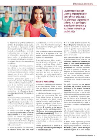 45www.avanzaentucarrera.com
La mayoría de los centros cuentan con
servicios de orientación sobre empleo.
Bajo el nombre, en algunos casos de COIE
(Centros de Orientación e Información de
Empleo), en otros de Bolsas o Servicio de
Empleo, estas áreas se encargan de ofre-
cer información y asesoramiento sobre
becas o empleo y de formalizar los conve-
nios de cooperación educativa con las em-
presas para que contraten a estudiantes
en prácticas.
En el caso de que estés interesado en rea-
lizar prácticas es muy recomendable que
te inscribas en este servicio. Es un trámite
sencillo, que incluso en algunos centros
se puede hacer de forma online, y que te
reportará enormes beneficios.
Por norma general, debes aportar tu cu-
rrículum vitae, hacerte alguna fotografía
y rellenar un formulario de inscripción. A
partir de ese momento, los encargados
del servicio establecen las conexiones
entre las demandas empresariales y las
estudiantiles, y te informan de las em-
presas que pueden estar interesadas en
tu perfil.
El único requisito que se establece para
poder acceder a las prácticas en empre-
sas gestionadas por la universidad es ha-
ber aprobado el 50% de los créditos nece-
sarios para obtener la titulación que estés
cursando.
En cuanto a su duración, en ningún caso
las prácticas pueden exceder del 50% de
la duración total de un curso académico.
La media está entre los tres y seis meses,
dependiendo de lo que estipule por con-
venio cada centro de formación. Respecto
a la dotación económica, suele rondar los
400 euros mensuales.
En el caso de prácticas para estudiantes,
la dedicación diaria suele estar fijada
en cuatro horas, en turnos de mañana o
tarde a elegir. Para titulados existen pro-
gramas a jornada completa, y con mayor
remuneración.
Todas las empresas tiene la obligación de
dar de alta en la Seguridad Social a los
becarios, y tributar por ellos si les están
pagando una remuneración.
Respecto al momento idóneo para rea-
lizar las prácticas, el verano es para
muchos el preferido. Otros estudian-
tes eligen realizarlas durante el curso,
compatibilizándolo con las clases. Si
optas por este último sistema, es muy
importante que seas una persona or-
ganizada y con mucha autodisciplina,
porque estudiar y trabajar a la vez no
es fácil.
BUSCAR TU PRIMER EMPLEO
Si consideras que ha llegado el momento
de lanzarte al mercado laboral, es impor-
tante que tengas en cuenta que existen
diferentes alternativas a valorar.
Lo más habitual es que comiences tra-
bajando por cuenta ajena. Para ello,
debes dedicar tiempo a elaborar un
buen currículum vitae donde recojas
toda tu formación académica hasta el
momento y cualquier trabajo tempo-
ral, voluntario o de prácticas que hayas
realizado. Si necesitas ayuda, puedes
consultar nuestra sección de orienta-
ción laboral (www.avanzaentucarrera.
com/llegaraser/empleate) donde in-
cluimos consejos sobre el currículum,
la carta de presentación, las entrevis-
tas de trabajo y las fórmulas para en-
contrar trabajo en Internet y en otros
canales.
También puedes echar un vistazo a la
sección que dedicamos a primer empleo
en www.infoempleo.com
Y no te olvides de leer la seccion “Tu
Futuro Empleo” al inicio de esta Guía,
donde los responsables de Recursos Hu-
manos de grandes empresas en nuestro
país nos cuentan qué oportunidades ofre-
cen a los recién titulados y cuáles son sus
planes de formación.
Para que tu búsqueda sea más efectiva,
te recomendamos utilizar varias vías. Los
candidatos suelen hacer uso de un pro-
medio de cinco canales diferentes para
difundir su currículum o dar a conocer
su situación: los contactos personales,
los servicios públicos de empleo, las
empresas de trabajo temporal, los por-
tales de empleo online y las redes socia-
les como Linkedin, Facebook, Twitter…
También suelen enviar su currículum di-
rectamente a las empresas que más les
interesan.
No olvides tampoco que, en muchas
ocasiones, las empresas buscan pro-
fesionales en los propios centros de
formación. Por eso, es muy recomen-
dable que te inscribas en los servicios
de bolsa de empleo de tu universidad o
centro de postgrado. Tampoco te pier-
das las diversas ferias de empleo que
se organizan a lo largo del año, son una
buena oportunidad para hacer llegar tu
currículum a empresas que buscan can-
didatos.
Por último, y muy importante: haz saber
a familiares, amigos y conocidos tu inten-
ción de empezar a trabajar. Los contactos
personales siguen siendo una de las vías
más eficaces para quienes buscan em-
pleo.
Si deseas nuevas experiencias y quieres
trabajar en el extranjero, el Ministerio de
Empleo y Seguridad Social, a través de la
Red EURES, publica ofertas de empleo
en distintos países de la unión europea
Los centros educativos
saben la importancia que
tiene ofrecer prácticas a
sus alumnos y se preocupan
cada vez más por llegar a
acuerdos con empresas y
establecer convenios de
colaboración
ESTUDIOS SUPERIORES
 