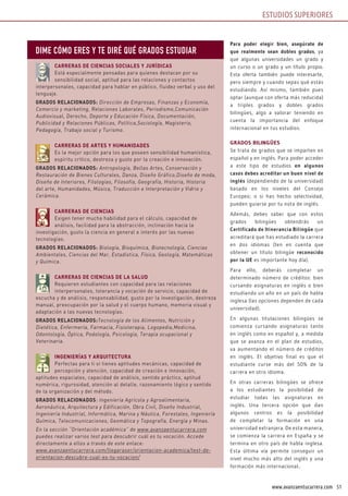 51www.avanzaentucarrera.com
Para poder elegir bien, asegúrate de
que realmente sean dobles grados, ya
que algunas universidades un grado y
un curso o un grado y un título propio.
Esta oferta también puede interesarte,
pero siempre y cuando sepas qué estás
estudiando. Así mismo, también pues
optar (aunque con oferta más reducida)
a triples grados y dobles grados
bilingües, algo a valorar teniendo en
cuenta la importancia del enfoque
internacional en tus estudios.
GRADOS BILINGÜES
Se trata de grados que se imparten en
español y en inglés. Para poder acceder
a este tipo de estudios en algunos
casos debes acreditar un buen nivel de
inglés (dependiendo de la universidad)
basado en los niveles del Consejo
Europeo; o si has hecho selectividad,
pueden guiarse por tu nota de inglés.
Además, debes saber que con estos
grados bilingües obtendrás un
Certificado de Itinerancia Bilingüe que
acreditará que has estudiado la carrera
en dos idiomas (ten en cuenta que
obtener un título bilingüe reconocido
por la UE es importante hoy día).
Para ello, deberás completar un
determinado número de créditos: bien
cursando asignaturas en inglés o bien
estudiando un año en un país de habla
inglesa (las opciones dependen de cada
universidad).
En algunas titulaciones bilingües se
comienza cursando asignaturas tanto
en inglés como en español y, a medida
que se avanza en el plan de estudios,
va aumentando el número de créditos
en inglés. El objetivo final es que el
estudiante curse más del 50% de la
carrera en otro idioma.
En otras carreras bilingües se ofrece
a los estudiantes la posibilidad de
estudiar todas las asignaturas en
inglés. Una tercera opción que dan
algunos centros es la posibilidad
de completar la formación en una
universidad extranjera. De esta manera,
se comienza la carrera en España y se
termina en otro país de habla inglesa.
Esta última vía permite conseguir un
nivel mucho más alto del inglés y una
formación más internacional..
DIME CóMo ERES y tE DIRé qUé GRADoS EStUDIAR
CARRERAS DE CIENCIAS SOCIALES Y JURÍDICAS
Está especialmente pensadas para quienes destacan por su
sensibilidad social, aptitud para las relaciones y contactos
interpersonales, capacidad para hablar en público, fluidez verbal y uso del
lenguaje.
GRADOS RELACIONADOS: Dirección de Empresas, Finanzas y Economía,
Comercio y marketing, Relaciones Laborales, Periodismo,Comunicación
Audiovisual, Derecho, Deporte y Educación Física, Documentación,
Publicidad y Relaciones Públicas, Política,Sociología, Magisterio,
Pedagogía, Trabajo social y Turismo.
CARRERAS DE ARTES Y HUMANIDADES
Es la mejor opción para los que poseen sensibilidad humanística,
espíritu crítico, destreza y gusto por la creación e innovación.
GRADOS RELACIONADOS: Antropología, Bellas Artes, Conservación y
Restauración de Bienes Culturales, Danza, Diseño Gráfico,Diseño de moda,
Diseño de Interiores, Filologías, Filosofía, Geografía, Historia, Historia
del arte, Humanidades, Música, Traducción e Interpretación y Vidrio y
Cerámica.
CARRERAS DE CIENCIAS
Exigen tener mucha habilidad para el cálculo, capacidad de
análisis, facilidad para la abstracción, inclinación hacia la
investigación, gusto la ciencia en general e interés por las nuevas
tecnologías.
GRADOS RELACIONADOS: Biología, Bioquímica, Biotecnología, Ciencias
Ambientales, Ciencias del Mar, Estadística, Física, Geología, Matemáticas
y Química.
CARRERAS DE CIENCIAS DE LA SALUD
Requieren estudiantes con capacidad para las relaciones
interpersonales, tolerancia y vocación de servicio, capacidad de
escucha y de análisis, responsabilidad, gusto por la investigación, destreza
manual, preocupación por la salud y el cuerpo humano, memoria visual y
adaptación a las nuevas tecnologías.
GRADOS RELACIONADOS:Tecnología de los Alimentos, Nutrición y
Dietética, Enfermería, Farmacia, Fisioterapia, Logopedia,Medicina,
Odontología, Óptica, Podología, Psicología, Terapia ocupacional y
Veterinaria.
INGENIERÍAS Y ARQUITECTURA
Perfectas para ti si tienes aptitudes mecánicas, capacidad de
percepción y atención, capacidad de creación e innovación,
aptitudes espaciales, capacidad de análisis, sentido práctico, aptitud
numérica, rigurosidad, atención al detalle, razonamiento lógico y sentido
de la organización y del método.
GRADOS RELACIONADOS: Ingeniería Agrícola y Agroalimentaria,
Aeronáutica, Arquitectura y Edificación, Obra Civil, Diseño Industrial,
Ingeniería Industrial, Informática, Marina y Náutica, Forestales, Ingeniería
Química, Telecomunicaciones, Geomática y Topografía, Energía y Minas.
En la sección “Orientación académica” de www.avanzaentucarrera.com
puedes realizar varios test para descubrir cuál es tu vocación. Accede
directamente a ellos a través de este enlace:
www.avanzaentucarrera.com/llegaraser/orientacion-academica/test-de-
orientacion-descubre-cual-es-tu-vocacion/
ESTUDIOS SUPERIORES
 