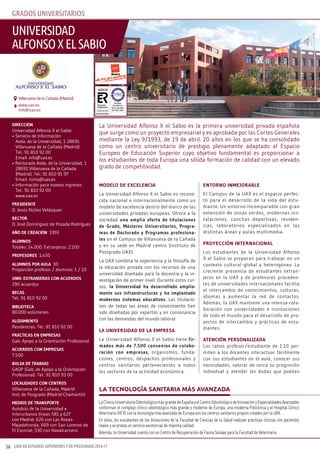 GUÍA DE ESTUDIOS SUPERIORES Y DE POSTGRADO 2016-1756
GRADOS UNIVERSITARIOS
modelo de excelencia
La Universidad Alfonso X el Sabio es recono-
cida nacional e internacionalmente como un
modelo de excelencia dentro del marco de las
universidades privadas europeas. Ofrece a la
sociedad una amplia oferta de titulaciones
de Grado, másteres Universitarios, Progra-
mas de doctorado y Programas profesiona-
les en el Campus de Villanueva de la Cañada
y en su sede en Madrid centro (Instituto de
Postgrado UAX).
La UAX combina la experiencia y la filosofía de
la educación privada con los recursos de una
universidad diseñada para la docencia y la in-
vestigación de primer nivel. Durante estos cur-
sos, la Universidad ha desarrollado amplia-
mente sus infraestructuras y ha implantado
modernos sistemas educativos. Las titulacio-
nes de todas las áreas de conocimiento han
sido diseñadas por expertos y en consonancia
con las demandas del mundo laboral.
la Universidad de la emPresa
La Universidad Alfonso X el Sabio tiene fir-
mados más de 7.500 convenios de colabo-
ración con empresas, organismos, funda-
ciones, centros, despachos profesionales y
centros sanitarios pertenecientes a todos
los sectores de la actividad económica.
entorno inmejorable
El Campus de la UAX es el espacio perfec-
to para el desarrollo de la vida del estu-
diante. Un entorno incomparable con gran
extensión de zonas verdes, modernas ins-
talaciones, canchas deportivas, residen-
cias, laboratorios especializados en las
distintas áreas y aulas multimedia.
Proyección internacional
Los estudiantes de la Universidad Alfonso
X el Sabio se preparan para trabajar en un
contexto cultural global y heterogéneo. La
creciente presencia de estudiantes extran-
jeros en la UAX y de profesores proceden-
tes de universidades internacionales facilita
el intercambio de conocimientos, culturas,
idiomas y aumentar la red de contactos.
Además, la UAX mantiene una intensa cola-
boración con universidades e instituciones
de todo el mundo para el desarrollo de pro-
yectos de intercambio y prácticas de estu-
diantes.
atención Personalizada
Los ratios profesor/estudiante de 1:10 per-
miten a los docentes interactuar fácilmente
con sus estudiantes en el aula, conocer sus
necesidades, valorar de cerca su progresión
individual y atender las dudas que puedan
dirección
Universidad Alfonso X el Sabio
• Servicio de Información
Avda. de la Universidad, 1 28691
Villanueva de la Cañada (Madrid)
Tel.: 91 810 92 00
Email: info@uax.es
• Rectorado Avda. de la Universidad, 1
28691 Villanueva de la Cañada
(Madrid). Tel.: 91 810 91 97
Email: roma@uax.es
• Información para nuevos ingresos
Tel.: 91 810 92 00
www.uax.es
Presidente
D. Jesús Núñez Velázquez
rector
D. José Domínguez de Posada Rodríguez
año de creación 1993
alUmnos
Totales: 14.000. Extranjeros: 2.100
Profesores 1.450
alUmnos Por aUla 30
Proporción profesor / alumnos: 1 / 10
Univ. extranjeras con acUerdos
290 acuerdos
becas
Tel.: 91 810 92 00
biblioteca
80.000 volúmenes
alojamiento
Residencias. Tel.: 91 810 92 00
Prácticas en emPresas
Gab. Apoyo a la Orientación Profesional
acUerdos con emPresas
7.500
bolsa de trabajo
GAOP (Gab. de Apoyo a la Orientación
Profesional). Tel.: 91 810 93 00
localidades con centros
Villanueva de la Cañada, Madrid
Inst. de Posgrado (Madrid-Chamartín)
medios de transPorte
Autobús de la Universidad e
Interurbanos líneas 581 y 627
con Madrid, 626 con Las Rozas-
Majadahonda, 669 con San Lorenzo de
El Escorial, 530 con Navalcarnero
LaClínicaUniversitariaOdontológicamásgrandedeEspañayelCentroOdontológicodeInnovaciónyEspecialidadesAvanzadas
conforman el complejo clínico odontológico más grande y moderno de Europa, una moderna Policlínica y el Hospital Clínico
Veterinario (HCV) con la tecnología más avanzada de Europa son los centros sanitarios propios creados por la UAX.
En ellos, los estudiantes de las titulaciones de la Facultad de Ciencias de la Salud realizan prácticas clínicas con pacientes
reales y se presta un servicio asistencial de máxima calidad.
Además, la Universidad cuenta con un Centro de Recuperación de Fauna Salvaje para la Facultad de Veterinaria.
LA TECNOLOGÍA SANITARIA MÁS AVANZADA
La Universidad Alfonso X el Sabio es la primera universidad privada española
que surge como un proyecto empresarial y es aprobada por las Cortes Generales
mediante la Ley 9/1993, de 19 de abril. 20 años en los que se ha consolidado
como un centro universitario de prestigio plenamente adaptado al Espacio
Europeo de Educación Superior cuyo objetivo fundamental es proporcionar a
los estudiantes de toda Europa una sólida formación de calidad con un elevado
grado de competitividad.
UNIVERSIDAD
AlfONSOxElSAbIO
www.uax.es
info@uax.es
Villanueva de la Cañada (Madrid)
 