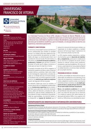 GUÍA DE ESTUDIOS SUPERIORES Y DE POSTGRADO 2016-1772
GRADOS UNIVERSITARIOS
formarte como persona
El reto de la Universidad Francisco de Vitoria es
formar profesionales que cambien la sociedad
gracias a su trabajo y que sean capaces de inte-
grar los conocimientos, de potenciar sus habili-
dades y de seguir su conciencia para hacer una
contribución única al mundo. Por este motivo, la
UFV ofrece una excelente formación académica,
profesional y humana que permite al alumno
entender el mundo que le rodea y conocerse a
fondo para así sacar lo mejor de sí mismo.
El proyecto formativo de la UFV es exigente: la
evaluación académica se lleva a cabo a través de
pruebas teóricas y prácticas, tales como traba-
jos de investigación, exposiciones y estudios ba-
sados en el método del caso. Al mismo tiempo,
el estudiante vive su primera experiencia profe-
sional en las prácticas que realiza en empresas
a partir del segundo ciclo de su grado.
No obstante, desde que inicia sus estudios, el
alumno desarrolla sus habilidades profesionales
en las instalaciones específicas que la universi-
dad tiene para cada área: centro de simulación
clínica, platós de televisión y estudios de radio,
laboratorios, salas de diseño, polideportivo, etc.
Para obtener el mayor rendimiento y aprovechar
todas las oportunidades, los alumnos tienen a
su disposición un equipo de mentores que le
asesora en sesiones de tutoría para resolver sus
inquietudes en el plano académico y también
personal, de forma que logren implicarse en la
vida universitaria desde el primer día.
La UFV impulsa amplios programas y semina-
rios formativos para el desarrollo de habilida-
des y competencias, promueve la colaboración
de sus alumnos en proyectos de acción social y
fomenta la relación cercana entre profesores,
estudiantes y personal académico. Por eso es la
tercera universidad de la Comunidad de Madrid
en calidad docente y una de las mejor valoradas
por sus propios alumnos.
programa de becas y ayudas
La UFV es una entidad sin ánimo de lucro que in-
vierte todos sus esfuerzos en los alumnos y en la
mejora de sus programas e instalaciones. Por este
motivo, adaptamos nuestros costes a la situación
económica actual y contamos con un amplio pro-
grama de becas y ayudas del que más de un 25%
de los matriculados disfrutan actualmente.
becas a la excelencia académica: Si su media
de bachillerato está entre el 8 y el 10 podrá ob-
tener una reducción del precio de la matrícula.
Si su media es superior al 8, podrá alcanzar un
descuento de hasta el 50% y, si es superior al 9,
tendrá un 50% de beca con posibilidad de alcan-
dIreccIÓn
Universidad Francisco de Vitoria
Ctra. Pozuelo-Majadahonda, M-515 km.
1,800
28223 Pozuelo de Alarcón (Madrid)
Tel.: 91 351 03 03 / 91 709 14 00
Fax: 91 351 17 16
info@ufv.es
www.ufv.es
rector
D. Daniel Sada Castaño
naturaleza jurídIca
Privada (Fundación Privada Docente)
año de creacIÓn
1993. Nace como centro adscrito a la
Universidad Complutense.
2001: Universidad Privada Oficial
alumnos de grado
4.432
número de profesores
185 profesores a tiempo completo
280 profesores a tiempo parcial
bIblIoteca
140.146 volúmenes y 416 puestos de
lectura
práctIcas en empresas
Departamento de prácticas y empleo
becas
Becas para alumnos con Expediente
Académico Brillante, Ayudas
Económicas UFV, Becas de
Ayuntamientos de la zona, Becas a
miembros de la Federación Española
de Familias Numerosas, Becas de
prácticas propia, Ayudas por desgracias
familiares sobrevenidas, etc.
alojamIento
Colegio Mayor en el propio campus.
48 plazas masculinas y 146 femeninas
campus
Pozuelo de Alarcón (Madrid)
dIstancIa al centro urbano
11 km. de Madrid
medIos de transporte
Más de 30 autobuses propios diarios
y gratuitos desde: Moncloa, Plaza de
Castilla, Colegios Mayores, Aluche y
Colonia Jardín.
Autobuses urbanos (línea 657- Moncloa,
y línea 561- Aluche y 650)
DepartamentodePrácticasyEmpleo
Se encarga de buscar la empresa más adecuada para cada alumno. En el año 2014, La UFV fue la segunda Universidad privada
deMadridentasadeempleabilidad.EsteestudiofuerealizadoporelperiódicoElPaíssegúndatosdelMinisteriodeEducación.
DepartamentodeOrientaciónUniversitariayPruebasdeAdmisión
Los orientadores de la UFV te ayudarán a elegir la carrera, te enseñarán las instalaciones, te atenderán en lo que necesites y
te explicarán cuáles son los pasos a seguir para matricularte.
Para acceder a la UFV es necesario que el alumno interesado realice pruebas de admisión.
Llama al 91 351 03 03 e infórmate.
ConveniosInternacionales
La UFV tiene suscritos 145 convenios internacionales para que los alumnos puedan adquirir experiencia internacional a través
deestanciasacadémicassemestralesoanuales.EstosconveniosestánrepartidosporÁfrica,América,Asia,AustraliayEuropa.
Departamento De orientacion e información universitaria
La Universidad Francisco de Vitoria (UFV), ubicada en Pozuelo de Alarcón (Madrid), es una
universidadcatólicaquebasasumodeloformativotantoenlaformaciónpersonalcomoenla
profesional.Estauniversidadesexpertaeneldesarrollodeltalentoyapuestaporlaformación
personal, por la excelencia académica y por la innovación, a la vez que ofrece al alumno una
experienciauniversitariaapasionante.
UNIVERSIDAD
fRANcIScODEVITORIA
www.ufv.es
info@ufv.es
Ctra. Pozuelo-Majadahonda
Pozuelo de Alarcón (Madrid)
 