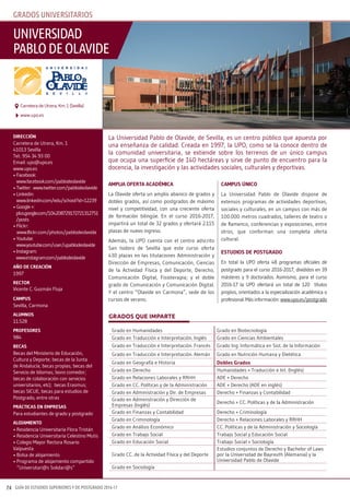 GUÍA DE ESTUDIOS SUPERIORES Y DE POSTGRADO 2016-1774
amplia OFERTa aCaDÉmiCa
La Olavide oferta un amplio abanico de grados y
dobles grados, así como postgrados de máximo
nivel y competitividad, con una creciente oferta
de formación bilingüe. En el curso 2016-2017,
impartirá un total de 32 grados y ofertará 2.115
plazas de nuevo ingreso.
Además, la UPO cuenta con el centro adscrito
San Isidoro de Sevilla que este curso oferta
430 plazas en las titulaciones Administración y
Dirección de Empresas, Comunicación, Ciencias
de la Actividad Física y del Deporte, Derecho,
Comunicación Digital, Fisioterapia; y el doble
grado de Comunicación y Comunicación Digital.
Y el centro “Olavide en Carmona”, sede de los
cursos de verano.
Campus úniCO
La Universidad Pablo de Olavide dispone de
extensos programas de actividades deportivas,
sociales y culturales, en un campus con más de
100.000 metros cuadrados, talleres de teatro o
de flamenco, conferencias y exposiciones, entre
otros, que conforman una completa oferta
cultural.
EsTuDiOs DE pOsTgRaDO
En total la UPO oferta 48 programas oficiales de
postgrado para el curso 2016-2017, divididos en 39
másteres y 9 doctorados. Asimismo, para el curso
2016-17 la UPO ofertará un total de 120 títulos
propios, orientados a la especialización académica o
profesional. Más información: www.upo.es/postgrado
DiRECCiÓn
Carretera de Utrera, Km. 1
41013 Sevilla
Tel.: 954 34 93 00
Email: upo@upo.es
www.upo.es
• Facebook:
www.facebook.com/pablodeolavide
• Twitter: www.twitter.com/pablodeolavide
• Linkedin:
www.linkedin.com/edu/school?id=12239
• Google +:
plus.google.com/104208729172721312751
/posts
• Flickr:
www.flickr.com/photos/pablodeolavide
• Youtube:
www.youtube.com/user/upablodeolavide
•Instagram:
www.instagram.com/pablodeolavide
añO DE CREaCiÓn
1997
RECTOR
Vicente C. Guzmán Fluja
Campus
Sevilla, Carmona
alumnOs
11.528
pROFEsOREs
984
bECas
Becas del Ministerio de Educación,
Cultura y Deporte; becas de la Junta
de Andalucía; becas propias; becas del
Servicio de Idiomas; bono comedor;
becas de colaboración con servicios
universitarios, etc); becas Erasmus;
becas SICUE, becas para estudios de
Postgrado, entre otras
pRáCTiCas En EmpREsas
Para estudiantes de grado y postgrado
alOjamiEnTO
• Residencia Universitaria Flora Tristán
• Residencia Universitaria Celestino Mutis
• Colegio Mayor Rectora Rosario
Valpuesta
• Bolsa de alojamiento
• Programa de alojamiento compartido
“Universitari@s Solidari@s”
La Universidad Pablo de Olavide, de Sevilla, es un centro público que apuesta por
una enseñanza de calidad. Creada en 1997, la UPO, como se la conoce dentro de
la comunidad universitaria, se extiende sobre los terrenos de un único campus
que ocupa una superficie de 140 hectáreas y sirve de punto de encuentro para la
docencia, la investigación y las actividades sociales, culturales y deportivas.
universidad
pablodeolavide
www.upo.es
Carretera de Utrera, Km. 1 (Sevilla)
GRADOS QUE IMPARTE
Grado en Humanidades Grado en Biotecnología
Grado en Traducción e Interpretación. Inglés Grado en Ciencias Ambientales
Grado en Traducción e Interpretación. Francés Grado Ing. Informática en Sist. de la Información
Grado en Traducción e Interpretación. Alemán Grado en Nutrición Humana y Dietética
Grado en Geografía e Historia Dobles grados
Grado en Derecho Humanidades + Traducción e Int. (Inglés)
Grado en Relaciones Laborales y RRHH ADE + Derecho
Grado en CC. Políticas y de la Administración ADE + Derecho (ADE en inglés)
Grado en Administración y Dir. de Empresas Derecho + Finanzas y Contabilidad
Grado en Administración y Dirección de
Empresas (Inglés)
Derecho + CC. Políticas y de la Administración
Grado en Finanzas y Contabilidad Derecho + Criminología
Grado en Criminología Derecho + Relaciones Laborales y RRHH
Grado en Análisis Económico CC. Políticas y de la Administración y Sociología
Grado en Trabajo Social Trabajo Social y Educación Social
Grado en Educación Social Trabajo Social + Sociología
Grado CC. de la Actividad Física y del Deporte
Estudios conjuntos de Derecho y Bachelor of Laws
por la Universidad de Bayreuth (Alemania) y la
Universidad Pablo de Olavide
Grado en Sociología
Grados universiTarios
 