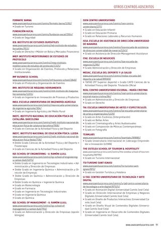 91www.avanzaentucarrera.com
OTROS CENTROS ADSCRITOS
forMATiC BArnA
www.avanzaentucarrera.com/centro/formatic-barna/1392/
• Grado en Turismo
fundACión AuCAl
www.avanzaentucarrera.com/centro/fundacion-aucal/2914/
• Grado en Seguridad
iEB. insTiTuTo dE EsTudios BursáTilEs
www.avanzaentucarrera.com/centro/ieb-instituto-de-estudios-
bursatiles/915/
• Grado en Derecho + Máster en Bolsa y Mercados Financieros
iMEP. insTiTuTo MEdiTErránEo dE EsTudios dE
ProToColo
www.avanzaentucarrera.com/centro/imep-instituto-
mediterraneo-de-estudios-de-protocolo/1325/
• Grado en Organización de Eventos, Protocolo y Relaciones
Institucionales
iMf BusinEss sChool
www.avanzaentucarrera.com/centro/imf-business-school/2848/
• Grado en Protocolo y Organización de Eventos
iMh. insTiTuTo dE MáquinA hErrAMiEnTA
www.avanzaentucarrera.com/centro/imh-instituto-de-maquina-
herramienta/1205/
• Grado en Ingeniería en Innovación de Procesos y Productos
inEA. EsCuElA univErsiTAriA dE ingEniEríA AgríColA
www.avanzaentucarrera.com/centro/inea-escuela-universitaria-
de-ingenieria-agricola/304/
• Grado en Ingeniería Agrícola y del Medio Rural
inEfC. insTiTuTo nACionAl dE EduCACión físiCA dE
CATAluñA. BArCElonA
www.avanzaentucarrera.com/centro/inefc-instituto-nacional-de-
educacion-fisica-de-cataluna-barcelona/908/
• Grado en Ciencias de la Actividad Física y del Deporte
inEfC. insTiTuTo nACionAl dE EduCACión físiCA. llEidA
www.avanzaentucarrera.com/centro/inefc-instituto-nacional-de-
educacion-fisica-lleida/758/
• Doble Grado Ciencias de la Actividad Física y del Deporte +
Fisioterapia
• Grado en Ciencias de la Actividad Física y del Deporte
iqs sChool of EnginEEring - u. rAMón llull
www.avanzaentucarrera.com/centro/iqs-school-of-engineering-
u-ramon-llull/1073/
• Doble Grado en Ingeniería en Tecnologías Industriales + Ad-
ministración y Dirección de Empresas
• Doble Grado en Ingeniería Química + Administración y Di-
rección de Empresas
• Doble Grado en Química + Administración y Dirección de
Empresas
• Doble Grado en Química + Ingeniería Química
• Grado en Biotecnología
• Grado en Farmacia
• Grado en Ingeniería en Tecnologías Industriales
• Grado en Ingeniería Química
• Grado en Química
iqs sChool of MAnAgEMEnT - u. rAMón llull
www.avanzaentucarrera.com/centro/iqs-school-of-
management-u-ramon-llull/793/
• Grado en Administración y Dirección de Empresas (opción
bilingüe)
isEn CEnTro univErsiTArio
www.avanzaentucarrera.com/centro/isen-centro-
universitario/277/
• Grado en Educación Infantil
• Grado en Educación Primaria
• Grado en Relaciones Laborales y Recursos Humanos
issA. EsCuElA dE AsisTEnCiA dE dirECCión-univErsidAd
dE nAvArrA
www.avanzaentucarrera.com/centro/issa-escuela-de-asistencia-
de-direccion-universidad-de-navarra/1243/
• Grado en Asistencia de Dirección-Management Assistance
iTAE. EsCuElA dE nEgoCios
www.avanzaentucarrera.com/centro/itae-escuela-de-
negocios/1290/
• Grado Administración y Dirección de Empresas
MEdAC, EsCuElA dEl dEPorTE y lA sAlud
www.avanzaentucarrera.com/centro/medac-escuela-del-
deporte-y-la-salud/89569/
• TAFAD (FP Superior deporte) + Grado CAFD Ciencias de la
Actividad Física y del Deporte. Titulación Oficial
rEAl CEnTro univErsiTArio EsCoriAl - MAríA CrisTinA
www.avanzaentucarrera.com/centro/real-centro-universitario-
escorial-maria-cristina/84/
• Grado en Administración y Dirección de Empresas
• Grado en Derecho
TAi. EsCuElA univErsiTAriA dE ArTEs y EsPECTáCulos
www.avanzaentucarrera.com/centro/tai-escuela-universitaria-
de-artes-y-espectaculos/1229/
• Grado en Artes Escénicas (Interpretación)
• Grado en Bellas Artes
• Grado en Cinematografía y Artes Audiovisuales
• Grado en Composición de Músicas Contemporáneas
• Grado en Fotografía
TEAMlABs
www.avanzaentucarrera.com/centro/teamlabs/89880/
• Grado Universitario Internacional en Liderazgo Emprende-
dor e Innovación (LEINN)
ThE osTElEA sChool of TourisM & hosPiTAliTy
www.avanzaentucarrera.com/centro/the-ostelea-school-of-tourism-
hospitality/89799/
• Grado en Turismo Internacional
Tsi-TurisMo sAnT ignAsi
www.avanzaentucarrera.com/centro/tsi-turismo-sant-
ignasi/872/
• Grado en Gestión Turística y Hotelera
u-TAd. CEnTro univErsiTArio dE TECnologíA y ArTE
digiTAl
www.avanzaentucarrera.com/centro/u-tad-centro-universitario-
de-tecnologia-y-arte-digital/87325/
• Grado en Animación Digital (Universidad Camilo José Cela)
• Grado en Dirección Internacional de Empresas y Negocios
Digitales (Universidad Camilo José Cela)
• Grado en Diseño de Productos Interactivos (Universidad Ca-
milo José Cela)
• Grado en Diseño Visual de Contenidos Digitales (Universi-
dad Camilo José Cela)
• Grado en Ingeniería en Desarrollo de Contenidos Digitales
(Universidad Camilo José Cela)
 