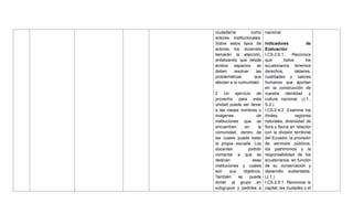 ciudadanía como
actores institucionales.
Sobre estos tipos de
actores los docentes
llamarán la atención,
enfatizando que desde
ambos espacios se
deben resolver las
problemáticas que
afectan a la comunidad.
2 Un ejercicio de
provecho para esta
unidad puede ser llevar
a las clases nombres o
imágenes de
instituciones que se
encuentren en la
comunidad, dentro de
las cuales puede estar
la propia escuela. Los
docentes podrán
comentar a qué se
dedican esas
instituciones y cuáles
son sus objetivos.
También se puede
dividir al grupo en
subgrupos y pedirles a
nacional.
Indicadores de
Evaluación
I.CS.2.6.1. Reconoce
que todos los
ecuatorianos tenemos
derechos, deberes,
cualidades y valores
humanos que aportan
en la construcción de
nuestra identidad y
cultura nacional. (J.1.,
S.2.)
I.CS.2.6.2. Examina los
límites, regiones
naturales, diversidad de
flora y fauna en relación
con la división territorial
del Ecuador, la provisión
de servicios públicos,
los patrimonios y la
responsabilidad de los
ecuatorianos, en función
de su conservación y
desarrollo sustentable.
(J.1.)
I.CS.2.5.1. Reconoce la
capital, las ciudades y el
 