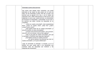 Entrevistas a pares (otros alumnos)
Otra opción para trabajar estos contenidos, que puede
alternarse en las clases de esta unidad con la Lluvia de
ideas, son las Entrevistas a pares. Para ello, se pide a los
alumnos que se agrupen de a dos, y uno le realice las
preguntas al otro. (Debe seleccionarse no más de dos o tres
preguntas a la vez) y que, cuando terminen, se intercambien
las funciones de entrevistado y entrevistador. Se les dice a
los alumnos que deben recordar las respuestas de su
compañero.
¿Cómo es nuestra comunidad? ¿Qué características
tiene? ¿Cómo es nuestro clima? ¿Hace frío? ¿Calor?
¿Llueve mucho o poco?
- ¿Qué lugares lindos hay en nuestra comunidad? ¿Y
cerca de nosotros, en otras comunidades?
- ¿Conocen otra provincia del Ecuador? ¿Si la conocen,
cómo es? ¿Si no la conocen, cómo se las imaginan?
- ¿Qué no les gusta de nuestra comunidad? ¿Por qué
no les gusta? ¿Podríamos hacer algo para mejorarlo?
- ¿Qué fiestas conoces en nuestra provincia?
- ¿En qué se parecen las personas que viven en
nuestra comunidad? ¿Y en qué se diferencian?
Luego de terminada la entrevista, el docente, ya en el
plenario del aula, puede pedir a los estudiantes que
comenten sobre las respuestas que recibieron y las
preguntas que incorporaron.
 