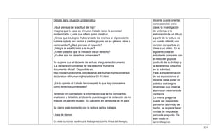 329
Debate de la situación problemática
¿Qué piensas de la actitud del hijo?
Imagina que la casa es el nuevo Estado laico, la sociedad
modernizada y justa que Alfaro quiso construir.
¿Crees que los logros hubieran sido los mismos si el presidente
hubiera optado por excluir a ciertos grupos por su género, etnia o
nacionalidad? ¿Qué piensas al respecto?
¿Integra el estado laico a la mujer?
¿Creen ustedes que la inclusión es un derecho?
¿Cuáles son los derechos universales?
Se sugiere que el docente de lectura al siguiente documento:
―La declaración universal de los derechos humanos
documento oficial‖. Disponible en:
http://www.humanrights.com/es/what-are-human-rights/universal-
declaration-of-human-rights/articles-01-10.html
¿En tu opinión el Estado laico respetó lo que hoy conocemos
como derechos universales?
Teniendo en cuenta toda la información que se ha compartido,
analizado y debatido, el docente puede sugerir la redacción de no
más de un párrafo titulado: ―El Laicismo en la historia de mi país‖
Se cierra este momento con la lectura de los trabajos.
Línea de tiempo
En este curso se continuará trabajando con la línea del tiempo,
docente puede orientar,
como ejercicio extra
clase, la investigación
de un tema, o la
elaboración de un dibujo
a partir de la lectura de
un cuento infantil, una
canción compartida en
clase o un video. En la
siguiente clase el
estudiante comparte con
el resto del grupo el
producto de su trabajo y
la experiencia adquirida
en la actividad.
Para la implementación
de las exposiciones el
docente debe poner en
práctica estrategias
dinámicas que creen al
alumno un escenario de
confianza.
La misma pregunta
puede ser respondida
por varios alumnos, de
hecho, se sugiere hacer
rondas de respuestas
por cada pregunta. De
este modo el
aprendizaje se
 