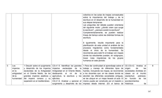 387
colectiva en las aulas de mapas conceptuales
sobre la importancia del trabajo y de la
escritura en el desarrollo de la humanidad en
sus etapas tempranas.
Las preguntas del debate pueden orientarse
del siguiente modo: ¿dónde creen que surge
la escritura?, ¿siempre existió la escritura?
Complementariamente, se pueden realizar
líneas del tiempo sobre las distintas formas de
escritura.
8 Igualmente, resulta importante para la
planificación de esta unidad el análisis de los
procesos migratorios como fundamentales
desde el inicio de la humanidad. Se
recomienda para este fin el trabajo con mapas
donde los estudiantes puedan, en subgrupos,
trazar rutas migratorias de los grupos
humanos en este periodo.
3. Los
imperios
en la
antigüedad
de la
humanidad
1 Discutir sobre el surgimiento
y desarrollo de los imperios
esclavistas de la Antigüedad
en el Oriente Medio, de los
grandes imperios asiáticos y
del imperio romano y su
expansión en el mediterráneo.
CS.4.1.5. Identificar los grandes
Imperios esclavistas de la
Antigüedad en el Oriente Medio,
destacando el rol de la
agricultura, la escritura y los
ejércitos.
CS.4.1.6. Analizar y apreciar el
surgimiento y desarrollo de los
1 Para dar continuidad al aprendizaje sobre el
trabajo y manejo de diferentes tipos de
fuentes, incluyendo los mapas, se recomienda
a los docentes que, en las clases donde se
aborden las diferentes sociedades antiguas,
se las ubique en un mapa llevado al aula. El
mismo puede ser construido por el maestro o
impreso desde internet. (En el banco de
CE.CS.4.2. Analiza el
origen de las
sociedades divididas en
clases en el mundo
(esclavitud, pobreza),
en función de los
acontecimientos
históricos de
8
 