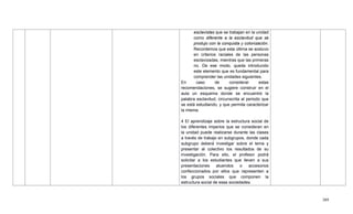 389
esclavistas que se trabajan en la unidad
como diferente a la esclavitud que se
produjo con la conquista y colonización.
Recordemos que esta última se sostuvo
en criterios raciales de las personas
esclavizadas, mientras que las primeras
no. De ese modo, queda introducido
este elemento que es fundamental para
comprender las unidades siguientes.
En caso de considerar estas
recomendaciones, se sugiere construir en el
aula un esquema donde se encuentre la
palabra esclavitud, circunscrita al periodo que
se está estudiando, y que permita caracterizar
la misma.
4 El aprendizaje sobre la estructura social de
los diferentes imperios que se consideran en
la unidad puede realizarse durante las clases
a través de trabajo en subgrupos, donde cada
subgrupo deberá investigar sobre el tema y
presentar al colectivo los resultados de su
investigación. Para ello, el profesor podrá
solicitar a los estudiantes que lleven a sus
presentaciones atuendos o accesorios
confeccionados por ellos que representen a
los grupos sociales que componen la
estructura social de esas sociedades.
 