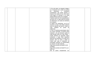 7 Por otra parte, es necesario trabajar,
en el trascurso de la unidad, los puntos
de referencias y orientación
socioespacial. Ello puede hacerse a
través de los relatos de los niños sobre
cómo llegar a la escuela o a su casa
desde distintos puntos de su localidad.
También podría ser útil la ejemplificación
del tema con un video sobre los puntos
de referencias y los modos de orientarse
en el espacio.
8 Dibujar dos trayectorias: una de la
escuela a la casa y otra desde cualquier
punto de elección del alumno, hacia su
casa. Destacar los puntos de
referencias.
9 Para la enseñanza-aprendizaje sobre
los puntos cardinales, el docente podrá
preguntar: ¿En qué dirección queda mi
casa/ escuela: Norte, Sur, Este, Oeste?
Puede utilizarse los siguientes videos
educativos, y luego hacer pequeños
ejercicios de orientación en el patio de la
escuela, área de recreo o desde la
misma aula, pues la realización de
actividades prácticas es imprescindible
en relación con este contenido.
https://www.youtube.com/watch?v=zW-
2ZP3Bjns
https://www.youtube.com/watch?v=c_Ac
9VR11qc
Ello se podría complementar con
 