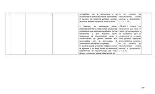 450
compatibles con la democracia o si
situaciones de pobreza extrema imposibilitan
el ejercicio de derechos políticos, pueden
favorecer debates complejos sobre el tema.
3 Además, se recomienda utilizar
sistemáticamente en esta unidad situaciones
problémicas que estimulen la reflexión de los
estudiantes y que muestren cómo
situaciones de discriminación racial o
discriminación de género también son
incompatible con la democracia. A
continuación señalamos un ejemplo:
El docente puede presentar imágenes como
la siguiente o un texto donde se testimonie
experiencias de discriminación por raza,
género, orientación sexual, clase social, etc.
en un contexto de
interculturalidad, unidad
nacional y globalización.
(J.1., J.3., I.1.)
I.CS.4.11.2. Analiza los
mecanismos que tiene el
Estado, la fuerza pública y
los ciudadanos para el
cumplimiento de su papel
como garantes y veedores
de los derechos humanos,
en un contexto de
interculturalidad, unidad
nacional y globalización.
(J.1., S.1.)
 