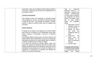 496
revolución?,¿creen que los Estados Unidos siempre existieron
como país?, ¿saben por qué se luchó por la independencia en
los Estados Unidos?
Ronda de conocimientos
Para trabajar el tema de la Ilustración, los docentes podrán
crear subgrupos en el aula y comentarles: Cuando yo les digo
―El siglo de las luces‖, ¿qué ustedes se imaginan? ¿Podrían
realizar un dibujo en colectivo sobre cómo se imaginan ese
momento?
Videos interactivos
El trabajo con los videos o con imágenes es de mucha utilidad
para promover la reflexión de los adolescentes sobre estos
temas, incentivar el aprendizaje y promover la discusión
colectiva.
Los docentes deberán recordar que el uso de los videos en las
clases siempre debe acompañarse de una guía de preguntas
elaboradas previamente, las cuales deberán guiar la discusión
y plantear cuestionamientos y líneas de análisis.
En el banco de recursos se incluyen algunos videos que
pueden ser utilizados en diferentes clases de la unidad y que
deberán distribuirse durante las mismas en coherencia con las
actividades seleccionadas para el momento de trabajo con la
experiencia. A continuación, se comentan dos ejemplos de
videos con sus guías de preguntas:
aula en subgrupos
pequeños (entre 4 y 5
personas) y pedirles que
escriban colectivamente
un texto sobre el proyecto
de integración de Simón
Bolívar, por ejemplo. Para
ello, el grupo deberá
seguir los siguientes
pasos:
 Seleccionar el tema
específico sobre el
que van a escribir
 Debatir las ideas
que tienen los
integrantes sobre el
tema
 Seleccionar las
ideas que se
abordarán en el
texto y la estructura
del texto
 Escribir el texto
Completamiento de frases:
El docente puede entregar
a los estudiantes hojas de
trabajo con frases
 