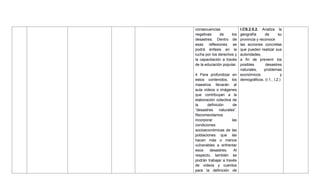 consecuencias
negativas de los
desastres. Dentro de
esas reflexiones se
podrá énfasis en la
lucha por los derechos y
la capacitación a través
de la educación popular.
4 Para profundizar en
estos contenidos, los
maestros llevarán al
aula videos o imágenes
que contribuyan a la
elaboración colectiva de
la definición de
―desastres naturales‖.
Recomendamos
incorporar las
condiciones
socioeconómicas de las
poblaciones que las
hacen más o menos
vulnerables a enfrentar
esos desastres. Al
respecto, también se
podrán trabajar a través
de videos y cuentos
para la definición de
I.CS.2.5.2. Analiza la
geografía de su
provincia y reconoce
las acciones concretas
que pueden realizar sus
autoridades,
a fin de prevenir los
posibles desastres
naturales, problemas
económicos y
demográficos. (I.1., I.2.)
 