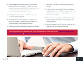 6.Mesmoqueseunegóciojá tenhapresençadigital emredessociais, convémlembrarqueaindaé no Google quea maiorparte das pesquisasé feita. Alémdisso, o sucessode umaredesocial podepassar, mas vocêsemprepodeusara de maiorsucessono momentopara promovero seusite. 
7.Um site permitequeseupúblico-alvoinforme-se sobreo seunegócioa qualquerdiae horário. 
8.O investimentoemum site é menordo quediversasoutrasformasde divulgação, e permitemensurarosresultadosde forma praticamenteimediata, pelaprópriaInternet. 
9.MesmoparaprodutosouserviçosquenãopodemservendidospelaInternet, o fatode terum site lhepermitirá gerarmaisnegócios. 
10.Vocêpodeanalisardados de acessoaoseusite e dados de cadastropara conhecermelhoro perfilde seusclientes. E com osdados, anunciarnovidadesparaquemjá demonstrouinteressepeloseunegócio. 
11.Osinternautasconsideramqueossites queaparecemnosnasprimeirasposiçõesde buscadorescomoo Google sãodas melhoresempresas. 
12.Se o seuconcorrentejá tem site, vocêestá ficandopara trás... Se eleaindanãotem, vocêpodesairnafrente. 
05 
Como o site nãopodeserfeitode qualquerforma, nahorade escolherquemvaifazerseusite, leianossocomparativoentre profissionaiseamadoresnacriaçãode sitese saibacomomanterseusite seguro.  