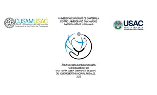 UNIVERSIDAD SAN CALOS DE GUATEMALA
CENTRO UNIVERSITARIO SAN MARCOS
CARRERA MÉDICO Y CIRUJANO
ÁREA CIENCIAS CLINICAS CIENCIAS
CLINICAS CÓDIGO 411
DRA. MARÍA ELENA SOLÓRZANO DE LEON.
DR. JOSE ROBERTO SANDOVAL ROSALES.
2025
 