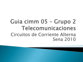Guiacimm 05 – Grupo 2 Telecomunicaciones Circuitos de Corriente Alterna Sena 2010 