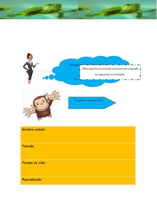 Nombre común:
Tamaño:
Tiempo de vida:
Reproducción:
Escucha conmucha atención el
siguiente texto
Haz click enla estrellita.
Ahoraquehasescuchadoatentamenteresponde
lassiguientesactividades.
Completa la siguiente ficha.
 