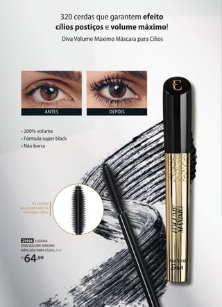 320 cerdas que garantem efeito
cílios postiços e volume máximo!
29494 EUDORA
DIVA VOLUME MÁXIMO
MÁSCARA PARA CÍLIOS, 8 ml
R$
64,99
• 200% volume
• Fórmula super black
• Não borra
As cerdas
alcançam até os
menores cílios
Diva Volume Máximo Máscara para Cílios
ANTES DEPOIS
 