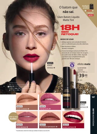 O batom que
não sai.
Glam Batom Líquido
Matte Tint
92374
FÚCSIA SUTIL ❖
92377
CASTANHO IMPONENTE ❖
92373
NUDE CLÁSSICO ❖
92375
BORDÔ INTENSO ❖
92376
ROSÉ VINTAGE ❖
MARINA USOU:
Glam Base Líquida Skin Perfection Bege-claro 2
(pág. 93), Eudora Diva Volume Máximo Máscara
para Cílios (pág. 102) e Batom Glam Matte Tint
Bordô Intenso (pág. 107).
A SUTIL ❖
92375
BORDÔ
INTENSO ❖
MODO DE USAR
1. Aplique apenas uma camada de batom,
pois é o suﬁciente para uma alta cobertura.
2. Não friccione os lábios
durante a secagem.
3. A nova tecnologia exclusiva de Matte Tint
necessita de um tempo maior de secagem.
Isso pode variar de lábio a lábio. Aguarde
o produto secar completamente para
garantir até 18h sem retoque.
18H18H18HSEMSEMSEM
RETOQUE!RETOQUE!RETOQUE!
GLAM BATOM
LÍQUIDO
MATTE TINT, 4 g
R$
39,99
cada
efeito mate
❖ MATE
92375
BORDÔ
INTENSO ❖
*Considerando o volume de vendas por unidade em Eudora no ano de 2019.
Entre os mais
Vendidos*
MAQUIAGEMGLAM
107
Qualquer
produto
R$2,90=
1 SACOLA
44791
 