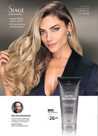 • Devolve 100% da
nutrição natural1
• 90% mais brilho já na
primeira aplicação1
NUTRI DIAMOND
MODELO USOU:
Glam Lápis Retrátil para Olhos
Black (pág. 104) e Glam
Batom Líquido Mateﬁx
Rose Ilustre (pág. 106).
72468
PRÉ-SHAMPOO,
200 ml
R$
26,99
DICA DO ESPECIALISTA
“É preciso tratar o cabelo para
recuperar a vitalidade dos fios,
combatendo os fios opacos.”
MARCOS PROENÇA
Expert em cabelos de Eudora
 