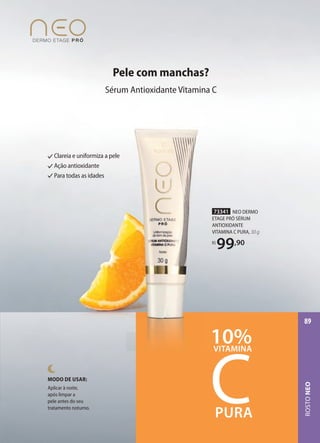 Clareia e uniformiza a pele
Ação antioxidante
Para todas as idades
73341 NEO DERMO
ETAGE PRÓ SÉRUM
ANTIOXIDANTE
VITAMINA C PURA, 30 g
R$
99,90
C
VITAMINA
10%
PURA
MODO DE USAR:
Aplicar à noite,
após limpar a
pele antes do seu
tratamento noturno.
Pele com manchas?
Sérum Antioxidante Vitamina C
ROSTONEO
89
 