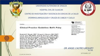 UNIVERSIDAD AUTONOMA DE SINALOA
HOSPITAL CIVIL DE CULIACAN
CENTRO DE INVESTIGACIÓN Y DOCENCIA EN CIENCIAS DE LA SALUD
OTORRINOLARINGOLOGÍA Y CIRUGÍA DE CABEZA Y CUELLO
DR. ANGEL CASTRO URQUIZO
R2 ORL
CULIACAN SINALOA
SEPTIEMBRE 2017
 