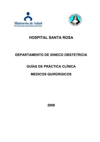HOSPITAL SANTA ROSA
DEPARTAMENTO DE GINECO OBSTETRICIA
GUÍAS DE PRÁCTICA CLÍNICA
MEDICOS QUIRÚRGICOS
2008
 