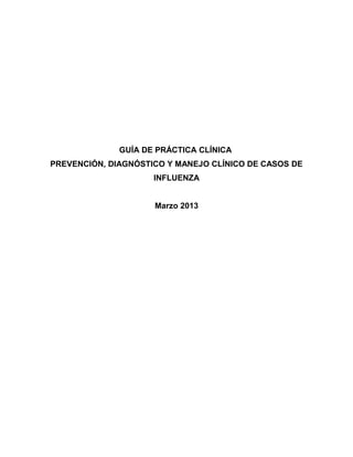 GUÍA DE PRÁCTICA CLÍNICA
PREVENCIÓN, DIAGNÓSTICO Y MANEJO CLÍNICO DE CASOS DE
                     INFLUENZA


                     Marzo 2013
 