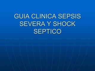 GUIA CLINICA SEPSIS
SEVERA Y SHOCK
SEPTICO
 