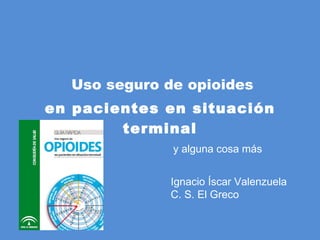 Uso seguro de opioides en pacientes en situación terminal y alguna cosa más Ignacio Íscar Valenzuela C. S. El Greco 