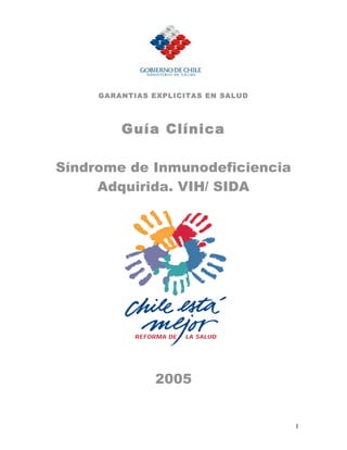 GARANTIAS EXPLICITAS EN SALUD




         Guía Clínica

Síndrome de Inmunodeficiencia
     Adquirida. VIH/ SIDA




                2005


                                     1
 