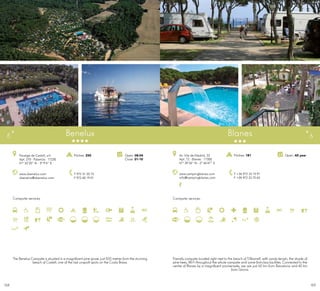 159158
Campsite services
Benelux
www.cbenelux.com
cbenelux@cbenelux.com
Paratge de Castell, s/n
Apt. 270 · Palamós · 17230
41º 52’20” N - 3º 9’4” E
T 972 31 55 75
F 972 60 19 01
Open: 08-04
Close: 01-10
Pitches: 250
5
Campsite services
www.campingblanes.com
info@campingblanes.com
Av. Vila de Madrid, 33
Apt. 72 · Blanes · 17300
41º 39’34” N - 2º 46’47” E
T +34 972 33 15 91
F +34 972 33 70 63
Open: All yearPitches: 181
Blanes 6
The Benelux Campsite is situated in a magnificent pine grove, just 500 metres from the stunning
beach of Castell, one of the last unspoilt spots on the Costa Brava.
Friendly campsite located right next to the beach of S’Abanell, with sandy terrain, the shade of
pine trees, Wi-Fi throughout the whole campsite and some first-class facilities. Connected to the
centre of Blanes by a magnificent promenade, we are just 60 km from Barcelona and 40 km
from Girona.
 