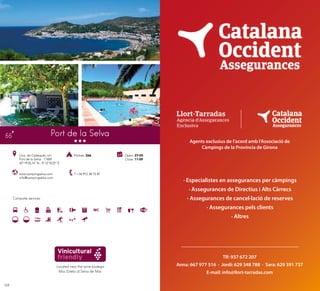 125124
Campsite services
Port de la Selva
Ctra. de Cadaqués, s/n
Port de la Selva · 17489
42º 19’35,14” N - 3º 12’19,22” E
T +34 972 38 72 87
Pitches: 266 Open: 27-05
Close: 11-09
www.campingselva.com
info@campingselva.com
Located near the wine bodega
Mas Estela of Selva de Mar.
55
Agents exclusius de l’acord amb l’Associació de
Càmpings de la Província de Girona
· Especialistes en assegurances per càmpings
· Assegurances de Directius i Alts Càrrecs
· Assegurances de cancel·lació de reserves
· Assegurances pels clients
· Altres
Tlf: 937 672 207
Anna: 667 977 516 · Jordi: 629 348 788 · Sara: 629 391 737
E-mail: info@llort-tarradas.com
 