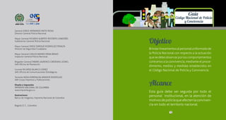 Generalidades
1
2 3
PolicíaNacionaldeColombia
Guía Código Nacional de Policía y Convivencia
3
Brindarlineamientosalpersonaluniformadode
la Policía Nacional con respecto a la actuación
quesedebeobservarporloscomportamientos
contrarios a la convivencia, mediante el proce-
dimiento, medios y medidas establecidos en
el Código Nacional de Policía y Convivencia.
Esta guía debe ser seguida por todo el
personal institucional, en la atención de
motivosdepolicíaqueafectenlaconviven-
cia en todo el territorio nacional.
Alcance
Objetivo
L ib
e rtad y Or d
en
General JORGE HERNANDO NIETO ROJAS 
Director General Policía Nacional 
Mayor General RICARDO ALBERTO RESTREPO LONDOÑO 
Subdirector General Policía Nacional 
Mayor General JORGE ENRIQUE RODRÍGUEZ PERALTA 
Director de Seguridad Ciudadana 
Mayor General CARLOS RAMIRO MENA BRAVO 
Inspector General  Policía Nacional
Brigadier General FABIÁN LAURENCE CÁRDENAS LEONEL 
Jefe Oficina de Planeación 
Coronel RICARDO BLANCO GÓMEZ 
Jefe Oficina de Comunicaciones Estratégicas 
Teniente NIDIA ESMERALDA AMADOR RODRÍGUEZ 
Jefe Grupo Impresos y Publicaciones
Diseño e impresión
IMPRENTA NACIONAL DE COLOMBIA
www.imprenta.gov.co
Ilustraciones
Banco de imagenes, Imprenta Nacional de Colombia
Bogotá, D. C., Colombia
 