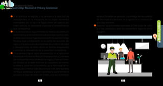 Mediosdepolicía
4
72 73
PolicíaNacionaldeColombia
Guía Código Nacional de Policía y Convivencia
•	 Si al practicar el registro a la persona y la solicitud de
antecedentes, se le encuentra en su poder elementos
restringidos por la ley o le figura orden de captura por
orden judicial, se procederá a ejecutar el procedimiento
que corresponda.
•	 Silapersonatienerequerimientodemedidadedetención
domiciliariayseencuentrafueradelaciudadojurisdicción,
sedebecapturarporfugadepresos(artículo448delCódigo
Penal) y dejar a disposición en el centro de reclusión del
lugar; y si la persona va acompañada de un menor de edad
o discapacitado, se debe ubicar un familiar responsable
o solicitar la intervención de la autoridad competente.
•	 Si la persona figura como desaparecido en el aplicativo
SistemadeInformaciónReddeDesaparecidosyCadáveres
del Instituto Nacional de Medicina Legal y Ciencias Foren-
ses (Sirdec) se le debe informar al ciudadano; así mismo,
se deberá poner en conocimiento de la Seccional de In-
vestigación Criminal Sijín de la jurisdicción, para que esta
verifique, establezca la plena identidad y posteriormente
actualice la base de datos del Sirdec, una vez se realicen
estas actividades se procede a la entrega del documento
de identidad a la persona, se le agradece la cooperación
y se deja transitar.
•	 Reportar las actividades realizadas al CAD o sala de radio,
y si hay resultados dejar los respectivos registros de lo
actuado.
 