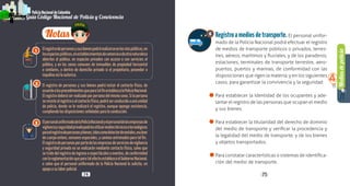 Notas.
1
2
3
Mediosdepolicía
4
74 75
PolicíaNacionaldeColombia
Guía Código Nacional de Policía y Convivencia
PolicíaNacionaldeColombia
Guía Código Nacional de Policía y Convivencia
Elregistrodepersonasysusbienespodrárealizarseenlasvíaspúblicas,en
losespaciospúblicos,enestablecimientosdecomercioodeotranaturaleza
abiertos al público, en espacios privados con acceso o con servicios al
público, y en las zonas comunes de inmuebles de propiedad horizontal
o similares, o dentro de domicilio privado si el propietario, poseedor o
inquilino así lo autoriza.
El registro de personas y sus bienes podrá incluir el contacto físico, de
acuerdoalosprocedimientosqueparatalfinestablezcalaPolicíaNacional.
El registro deberá ser realizado por persona del mismo sexo. Si la persona
seresistealregistrooalcontactofísico,podráserconducidoaunaunidad
de policía, donde se le realizará el registro, aunque oponga resistencia,
cumpliendo las disposiciones señaladas para la conducción.
ElpersonaluniformadodelaPolicíaNacionalyelpersonaldelasempresasde
vigilanciayseguridadprivadapodránutilizarmediostécnicosotecnológicos
paraelregistrodepersonasybienes,talescomodetectordemetales,escáner
de cuerpo entero, sensores especiales, y caninos entrenados para tal fin.
Elregistrodepersonasporpartedelasempresasdeserviciosdevigilancia
y seguridad privada no se realizarán mediante contacto físico, salvo que
se trate del registro de ingreso a espectáculos o eventos, de conformidad
conlareglamentaciónqueparatalefectoestablezcaelGobiernoNacional,
o salvo que el personal uniformado de la Policía Nacional lo solicite, en
apoyo a su labor policial.
Registroamediosdetransporte. El personal unifor-
mado de la Policía Nacional podrá efectuar el registro
de medios de transporte públicos o privados, terres-
tres, aéreos, marítimos y fluviales, y de los paraderos,
estaciones, terminales de transporte terrestre, aero-
puertos, puertos y marinas, de conformidad con las
disposiciones que rigen la materia; y en los siguientes
casos, para garantizar la convivencia y la seguridad:
Para establecer la identidad de los ocupantes y ade-
lantar el registro de las personas que ocupan el medio
y sus bienes.
Para establecer la titularidad del derecho de dominio
del medio de transporte y verificar la procedencia y
la legalidad del medio de transporte, y de los bienes
y objetos transportados.
Para constatar características o sistemas de identifica-
ción del medio de transporte.
6
 