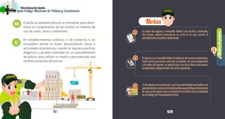 Notas
1
3
2
Mediosdepolicía
4
82 83
PolicíaNacionaldeColombia
Guía Código Nacional de Policía y Convivencia
La orden de ingreso a inmueble deberá ser escrita y motivada.
Así mismo, deberá levantarse un acta en la que conste el
procedimiento de policía adelantado.
Elingresoauninmuebledeberárealizarsedemanerarespetuosa,
tantoconlaspersonascomoconsusbienes.Encasodeoposición
a la orden de ingreso, se podrá hacer uso de la fuerza de manera
excepcional y proporcional a los actos opuestos.
Sidemaneracircunstancial,opordescubrimientoinevitableenel
procedimiento,seencuentrenelementosquejustifiquenlainiciación
de una acción penal, esta se iniciará de acuerdo con lo estipulado
en el Código de Procedimiento Penal.
Cuando se adelante obra en un inmueble, para deter-
minar el cumplimiento de las normas en materia de
uso de suelo, obras o urbanismo.
En establecimientos públicos o de comercio o en
inmuebles donde se estén desarrollando obras o
actividades económicas, cuando se requiera practicar
diligencia o prueba ordenada en un procedimiento
de policía, para utilizar un medio o para ejecutar una
medida correctiva de policía.
h)
i)
 