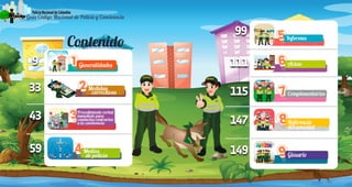 6 7
PolicíaNacionaldeColombia
Guía Código Nacional de Policía y Convivencia
9
99
111
115
149
147
33
43
59
Contenido
PolicíaNacionaldeColombia
Guía Código Nacional de Policía y Convivencia
 