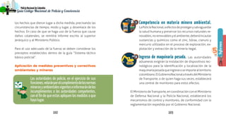 102 103
PolicíaNacionaldeColombia
Guía Código Nacional de Policía y Convivencia
Informes
PolicíaNacionaldeColombia
Guía Código Nacional de Policía
5
los hechos que dieron lugar a dicha medida, precisando las
circunstancias de tiempo, modo y lugar, y desenlace de los
hechos. En caso de que se haga uso de la fuerza que cause
daños colaterales, se remitirá informe escrito al superior
jerárquico y al Ministerio Público.
Para el uso adecuado de la fuerza se deben considerar los
preceptos establecidos dentro de la guía “Sistema táctico
básico policial”.
Aplicación de medidas preventivas y correctivas
ambientales y mineras
Las autoridades de policía, en el ejercicio de sus
funciones,velaránporelcumplimientodelasnormas
minerasyambientalesvigenteseinformarándelos
incumplimientos a las autoridades competentes,
con el fin de que estas apliquen las medidas a que
haya lugar.
Competencia en materia minero ambiental.
LaPolicíaNacional,aefectosdeprotegerysalvaguardar
la salud humana y preservar los recursos naturales re-
novables,norenovablesyelambiente,deberáincautar
sustancias y químicos como el zinc, bórax, cianuro y
mercurio utilizados en el proceso de exploración, ex-
plotación y extracción de la minería ilegal.
Ingreso de maquinaria pesada. Las autoridades
aduaneras exigirán la instalación de dispositivos tec-
nológicos para la identificación y localización de la
maquinariapesadaqueingreseoseimportealterritorio
colombiano.ElGobiernoNacionalatravésdelMinisterio
de Transporte, o de quien haga sus veces, establecerá
una central de monitoreo para estos efectos.
ElMinisteriodeTransporte,encoordinaciónconelMinisterio
de Defensa Nacional y la Policía Nacional, establecerá los
mecanismos de control y monitoreo, de conformidad con la
reglamentación expedida por el Gobierno Nacional.
1
2
 