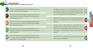 106 107
PolicíaNacionaldeColombia
Guía Código Nacional de Policía y Convivencia
Informes
PolicíaNacionaldeColombia
Guía Código Nacional de Policía
5
Generarunimpactoambientalirreversible,deacuerdo
con las normas sobre la materia.
Incumplir los requisitos legales vigentes para realizar
actividades de barequeo y demás actividades de mi-
nería de subsistencia.
Producir,almacenar,transportar,trasladar,comercializar
o procesar insumos químicos utilizados en la explota-
ción ilícita de minerales.
Comercializar minerales sin el cumplimiento de los
requisitos y permisos establecidos en la normatividad
minera vigente.
Fundir,portar,almacenar,transportarotenerminerales
sin contar con el certificado de origen que demuestre
la procedencia lícita de estos.
Beneficiar minerales sin el certificado de inscripción
en el Registro Único de Comercializadores (Rucom), o
sin estar en el listado de este registro cuando la planta
se encuentra dentro de un título minero.
Beneficiar minerales sin demostrar su lícita proceden-
cia o con incumplimiento de la normatividad minera
vigente.
Utilizar medios mecanizados en actividades de ex-
plotación que no cuenten con el amparo de un título
mineroinscritoenelRegistroMineroNacional,licencia
ambiental o su equivalente según la normatividad
vigente.
Beneficiar oro en zonas de uso residencial, comercial,
institucional o recreativo.
6
7
8
9
10
11
12
13
14
5
 