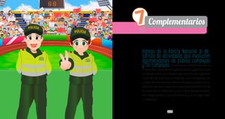 115115
7Complementarios
Ingreso de la Policía Nacional al de-
sarrollo de actividades que involucren
aglomeraciones de público complejas
y no complejas:el personal uniformado de la
Policía Nacional podrá ingresar a los lugares en que
se desarrollen actividades que involucren aglome-
raciones de públicos complejas o no complejas, en
cualquiermomentoysolamenteparacumplirconsu
función;sindescuidarsusresponsabilidadesfrente
al resto de la población y, en casos excepcionales,
de riesgo grave a la convivencia y a la seguridad
ciudadana.
 