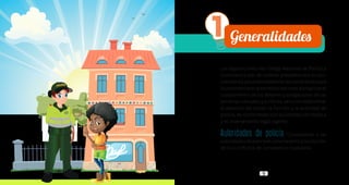 9
1 Generalidades
Las disposiciones del Código Nacional de Policía y
Convivencia son de carácter preventivo (no es san-
cionatorio),ybuscanestablecerlascondicionespara
laconvivenciaenelterritorionacionalalpropiciarel
cumplimiento de los deberes y obligaciones de las
personas naturales y jurídicas, así como determinar
el ejercicio del poder, la función y la actividad de
policía, de conformidad con la Constitución Política
y el ordenamiento legal vigente.
Autoridades de policía. Corresponde a las
autoridadesdepolicíaelconocimientoylasolución
de los conflictos de convivencia ciudadana.
 