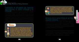 116 117
Complementarios
PolicíaNacionaldeColombia
7
Guía Código Nacional de Policía y Convivencia
Actuación de la Fuerza Pública en las movi-
lizaciones terrestres. De conformidad con los están-
dares internacionales, es función de la Policía garantizar
los derechos de toda la ciudadanía que interviene directa o
indirectamente en el ejercicio de la movilización. El uso de
la fuerza debe ser considerado siempre el último recurso en
la intervención de las movilizaciones.
La actuación de la Policía Nacional deberá ser desarrollada
entodomomentomediantepersonalyequiposidentificados
de tal manera que dicha identificación resulte visible sin
dificultades, de acuerdo al reglamento establecido.
Colaboración en actividades que involucran
aglomeraciones de público complejas y no
complejas. La Policía Nacional podrá intervenir para ga-
rantizar que los asistentes ingresen con boleta, contraseña
o invitación, al lugar donde se celebre un espectáculo o
actividad que implique aglomeraciones de público que así
lo requiera, y para que el público respete las indicaciones
de porteros, acomodadores y personal de logística o apoyo.
Asimismo,impediráelcobrodederechosdeentradadistintos
a lo legal o reglamentariamente autorizados, según el caso.
De manera excepcional la Policía Nacional podrá prestar
servicios de vigilancia y seguridad dentro y fuera de
actividades que involucren aglomeraciones de público
complejas y no complejas, cuando existan razones de
fuerza mayor, seguridad u orden público que lo aconsejen,
y no descuiden o distraigan esfuerzos relacionados con la
seguridad y convivencia del municipio o departamento.
Notas
Las actividades que involucren aglomeraciones de público
complejas y no complejas, convocadas por las entidades
públicas, contarán con la presencia de la Policía Nacional,
siempre y cuando las situaciones lo exijan, para garantizar
la seguridad y el orden público.
2
1
 