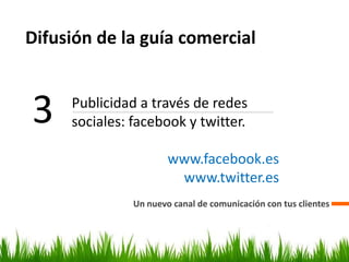 Difusión de la guía comercial
Un nuevo canal de comunicación con tus clientes
3 Publicidad a través de redes
sociales: facebook y twitter.
www.facebook.es
www.twitter.es
 