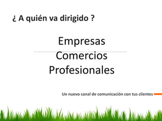 ¿ A quién va dirigido ?
Un nuevo canal de comunicación con tus clientes
Empresas
Comercios
Profesionales
 