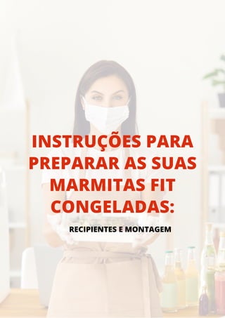 INSTRUÇÕES PARA
PREPARAR AS SUAS
MARMITAS FIT
CONGELADAS:
RECIPIENTES E MONTAGEM
 
