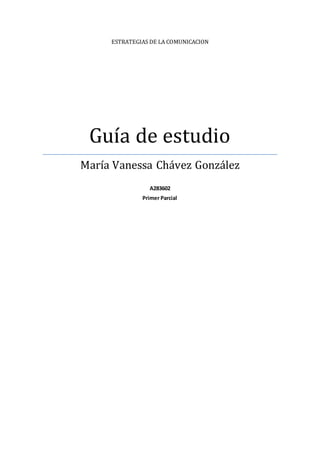 ESTRATEGIAS DE LA COMUNICACION 
Guía de estudio 
María Vanessa Chávez González 
A283602 
Primer Parcial 
 