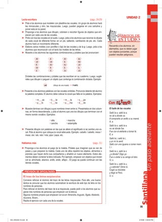 Santillana
35
Unpasoadelante
Lecto-escritura (págs. 24-29)
➤ Pida a los alumnos que modelen con plastilina las vocales. Un grupo de alumnos hará
las minúsculas y otro, las mayúsculas. Luego, pueden pegarse en una cartulina y
poner esta en la pared.
➤ Proponga a los alumnos que dibujen, coloreen o recorten figuras de objetos que em-
piecen por cada una de las vocales.
➤ Pinte con tiza las vocales en el suelo. Luego, pida a los alumnos que recorran la silueta
de cada vocal de diferente forma: en un pie, saltando, cambiando de pie, etc. Cada
alumno hará un movimiento diferente.
➤ Elabore varios moldes (con poroflex o lija) de las vocales y de la y. Luego, pida a los
alumnos que reconozcan con el tacto los moldes de las letras.
➤ Muestre a los alumnos las siguientes combinaciones y pídales que las pronuncien:
ae ai ao au
ua oa ia ea
ei eo eu ue
oe ie io iu
ui oi ou uo
Dícteles las combinaciones y pídales que las escriban en su cuaderno. Luego, sugié-
rales que dibujen o peguen un objeto que contenga la combinación dictada. Ejemplo:
ue (dibujo de una muela) → muela
➤ Presente a los alumnos palabras con las vocales omitidas. Pronuncie delante del alumno
la palabra completa. El alumno debe colocar la vocal que falta en la palabra. Ejemplos:
• m___sa • b___ta • m___ta • s___pa
• p___lo • t___na • p___ma • d___do
➤ Muestre láminas con dibujos cuyos nombres rimen entre sí. Preséntelos en dos colum-
nas, en forma desordenada, y pida al alumno que una los dibujos que terminan con el
mismo sonido vocálico. Ejemplos:
• silla • mancha
• cancha • estampilla
➤ Presente dibujos con palabras en las que se altere el significado si se cambia una vo-
cal. Pida al alumno que coloque la vocal adecuada. Ejemplo: caballo / cabello; mesa /
masa; ola / ala; rata / rota; pipa / papa, etc.
Hablamos más (págs. 31)
➤ Proponga a los alumnos el juego de la maleta. Pídales que imaginen que se van de
paseo y que preparan la maleta. Cada uno de ellos repetirá los objetos, alimentos o
prendas que hayan dicho sus compañeros y añadirá un nuevo elemento. Estos ele-
mentos deben contener la letra indicada. Por ejemplo, empezar con objetos que inicien
con a: almohada, abanico, anillo, arete, alfajor... El juego se puede continuar con las
demás vocales.
UNIDAD 2
El trazo de las letras mayúsculas
Conviene reforzar el dominio del trazo de las letras mayúsculas. Para ello, una buena
táctica es procurar que los alumnos automaticen la escritura de este tipo de letra en los
nombres de personas.
Para reforzar el dominio del trazo de la a mayúscula, puede pedir a los alumnos que su-
gieran tres nombres de personas que empiecen con la letra a.
Algunos nombres propios que empiezan con a son Almendra, Augusto, Ágata, Abelardo,
Azucena, Álvaro...
Repita el ejercicio con cada una de la vocales.
PREVISIÓN DE DIFICULTADES
El baile de las vocales
Salió la a, salió la a,
no sé a dónde va.
A comprarle un anillo a su mamá.
A, a.
Salió la e, salió la e,
no sé dónde fue.
Fue con el elefante a tomar té.
E, e
Salió la i, salió la i,
y yo no la sentí
Salió con una iguana a comer maní.
I, i
Salió la o, salió la o
¿a dónde? Digo yo:
Fue a visitar a su amigo el lobo.
O, o.
Salió la u, salió la u,
¿y adónde? Dime tú.
Cogió su bicicleta
y llegó al Perú.
U, u.
Con rriittmmoo
Recuerde a los alumnos, sin
alarmarlos, que no deben jugar
con objetos punzantes, porque
pueden resultar peligrosos.
Hábitos de
EST UDIO
033_040U02L1G.indd 35033_040U02L1G.indd 35 2/16/06 5:30:54 PM2/16/06 5:30:54 PM
 