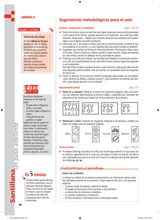 66
SantillanaUnpasoadelante
Sugerencias metodológicas para el aula
Lectura, comprensión y vocabulario (págs. 114-116)
➤ Antes de la lectura, pida a los alumnos que hagan conjeturas acerca de los personajes
y de la trama de la historia: quiénes aparecen en la ilustración, qué creen que están
haciendo, dónde están… Déjelos que comenten libremente las actitudes de los perso-
najes y que imaginen qué está sucediendo.
➤ Interrumpa una o dos veces la lectura para que los alumnos puedan comentar lo que
va sucediendo en la historia, y lo que imaginan ellos que puede suceder en adelante.
➤ Sugiérales que escriban la historia en forma de historieta. Previamente, deben hacer
el borrador: dividir la historia en viñetas, escribir la parte narrativa, dibujar las escenas
de cada viñeta y escribir los diálogos de los personajes en globos.
➤ Proponga a los niños que realicen una actividad para trabajar la comprensión de la lec-
tura, pero con la particularidad de que sean ellos mismos quienes hagan las preguntas
a sus compañeros.
Para ello divida la clase en grupos de tres o cuatro alumnos. Cada grupo debe escribir
dos preguntas sobre la historia. Una vez escritas, se contestarán todas las preguntas
de forma oral.
➤ Centre la atención de los alumnos haciendo preguntas relacionadas con las plantas:
¿Qué nombres de árboles y plantas conocen? ¿Qué beneficios nos aportan las plan-
tas? ¿Qué árboles abundan en su localidad?
Razonamiento verbal (pág. 117)
➤ Observar y comparar. Dibuje en la pizarra las siguientes imágenes, pida a los alum-
nos que observen detenidamente la primera imagen y sugiérales que completen las
siguientes de tal manera que tengan los mismos elementos de la primera.
➤ Relacionar e inferir. Presente las siguientes imágenes a los alumnos y pídales que
elijan una imagen para las siguientes palabras.
Lecto-escritura (págs. 118-127)
➤ Al repasar la letra g, recuerde a los niños que ocurre algo parecido a lo que pasa con
el sonido k: dependiendo de la vocal que acompaña al sonido se escribe una letra u
otra. Explíqueles que esa es la razón por la que en la cabecera de la g sólo aparecen
las sílabas ga, go, gu.
UNIDAD 6
Valoración del trabajo
El texto Matías en Huaura
fomenta el valor al trabajo.
Aproveche el contenido de
la lectura para motivar el
interés de conocer lugares
de nuestro país y todo lo
que nos ofrece.
Además, reconocer y
apreciar el arduo trabajo
que realizan las personas
en el campo.
VALORES Y ACTITUDES
En 5minutos
Imite el sonido gutural de la g
de forma continuada, como si
estuviera haciendo gárgaras.
Pida a los alumnos que hagan
lo mismo y que se coloquen
los dedos a los lados de
la garganta para notar las
vibraciones.
i deas
Escriba las siguientes
oraciones en tres tiras de
papel:
– El gato pidió a Miguel su
bolso y sus botas.
– La reina regaló a Miguel un
tesoro.
– A Miguel le tocó una
guitarra y un gato.
Sujete las tiras de papel a la
pizarra y haga que las lean
entre todos. A continuación,
pídale a un alumno que
numere las oraciones según
el orden de la secuencia
narrativa. Finalmente, haga
que lean las oraciones, pero
ahora introduciendo los
conectores temporales
primero, después, por último.
Leer en cadena
La lectura en cadena de los textos le proporcionará una información valiosa sobre
las habilidades lectoras de sus alumnos. Preste especial atención a los siguientes
aspectos:
– La lectura fluida de palabras, evitando el silabeo.
– El respeto de las pausas entre oraciones y entre párrafos.
– La lectura fiel, sin omisiones ni añadidos.
– La correcta vocalización y entonación.
– El ritmo de lectura, ni demasiado lento ni demasiado rápido.
Condiciones para el aprendizaje
MEDIA TRUENO INFLADOR MARINERO
065_072U06L1G.indd 66065_072U06L1G.indd 66 2/16/06 5:32:57 PM2/16/06 5:32:57 PM
 