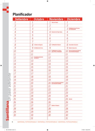 8
SantillanaUnpasoadelante
Setiembre Octubre Noviembre Diciembre
1 1 1 Todos los Santos
1
2 2 2 2
3 3 3 3 Día Mundial de las Personas
con Discapacidad
4 4 4 Revolución de Túpac Amaru
4
5 5 5 5
6 6 6 6
7 7 7 7
8 8 Combate de Angamos
8 Día Mundial del Deporte
8 Inmaculada Concepción
9 9 Día Mundial del Correo
9 9 Batalla de Ayacucho
10 10 10 Día Mundial de la Ciencia
para la Paz y el Desarrollo 10 Día de la Declaración Universal
de los Derechos Humanos
11 11 11 11
12 12 Día del Descubrimiento
de América 12 12
13 13 13 13
14 14 14 14
15 15 15 15
16 16 16 16
17 17 17 17
18 18 18 18
19 19 19 19
20 20 20 Día de la Declaración Universal
de los Derechos del Niño 20
21 21 21 21
22 22 22 22
23 23 23 23
24 24 24 24
25 25 25 25 Navidad
26 26 26 26
27 27 27 Batalla de Tarapacá
27
28 28 28 28
29 29 29 29
30 30 30 30
31 31
Planificador
MATERIAL FOTOCOPIABLE • MATERIAL FOTOCOPIABLE • MATERIAL FOTOCOPIABLE
000_024U00L1G.indd 8000_024U00L1G.indd 8 2/16/06 5:36:26 PM2/16/06 5:36:26 PM
 