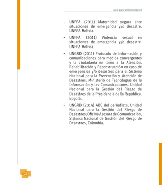 Guía para comunicadores
22
•	 UNFPA (2011) Maternidad segura ante
situaciones de emergencia y/o desastre.
UNFPA Bolivia.
•...